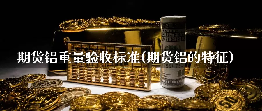 期货铝重量验收标准(期货铝的特征)_https://www.szfzlp.com_期货入门_第1张