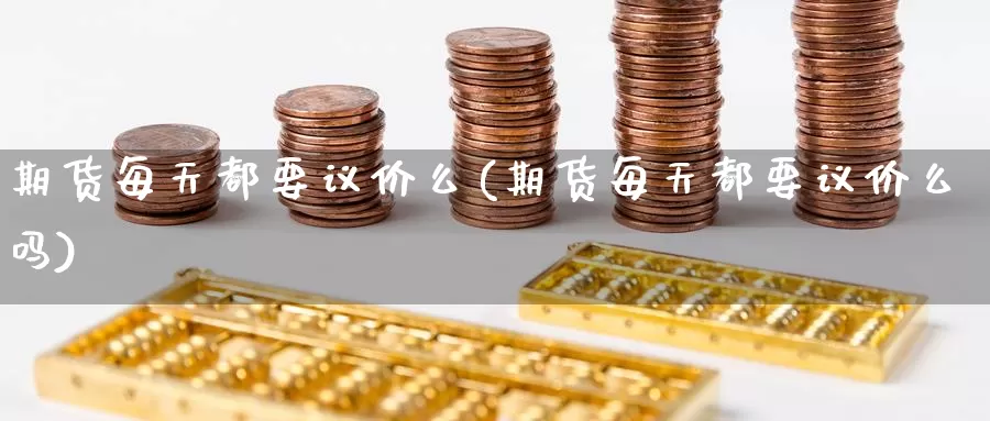 期货每天都要议价么(期货每天都要议价么吗)_https://www.szfzlp.com_期货开户_第1张