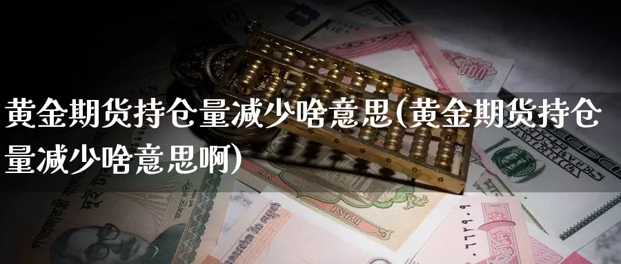 黄金期货持仓量减少啥意思(黄金期货持仓量减少啥意思啊)_https://www.szfzlp.com_期货开户_第1张