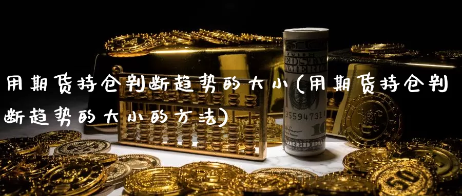 用期货持仓判断趋势的大小(用期货持仓判断趋势的大小的方法)_https://www.szfzlp.com_期货入门_第1张