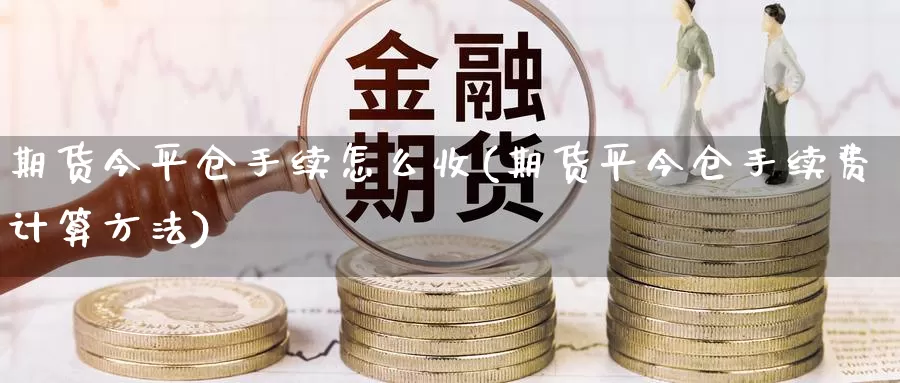 期货今平仓手续怎么收(期货平今仓手续费计算方法)_https://www.szfzlp.com_期货行情_第1张