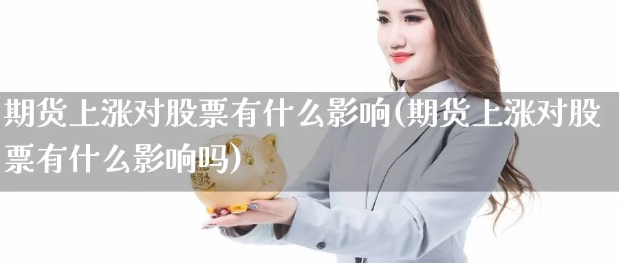 期货上涨对股票有什么影响(期货上涨对股票有什么影响吗)_https://www.szfzlp.com_期货行情_第1张