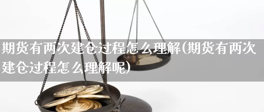 期货有两次建仓过程怎么理解(期货有两次建仓过程怎么理解呢)_https://www.szfzlp.com_期货直播室_第1张