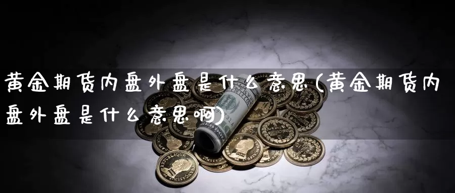 黄金期货内盘外盘是什么意思(黄金期货内盘外盘是什么意思啊)_https://www.szfzlp.com_期货开户_第1张