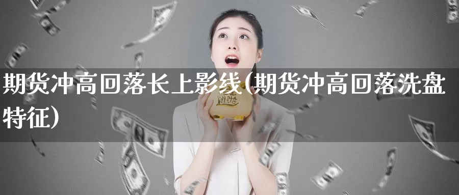 期货冲高回落长上影线(期货冲高回落洗盘特征)_https://www.szfzlp.com_期货行情_第1张