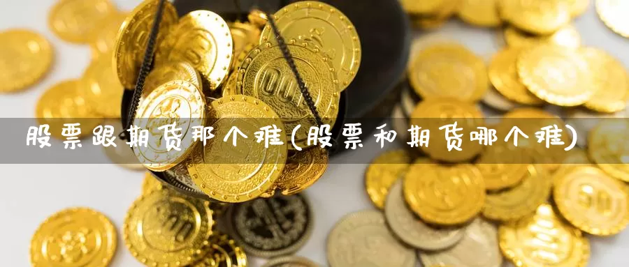 股票跟期货那个难(股票和期货哪个难)_https://www.szfzlp.com_期货入门_第1张