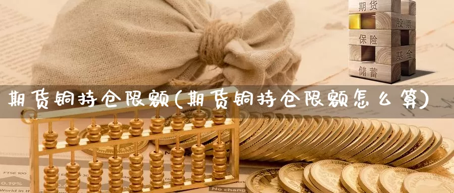 期货铜持仓限额(期货铜持仓限额怎么算)_https://www.szfzlp.com_期货开户_第1张