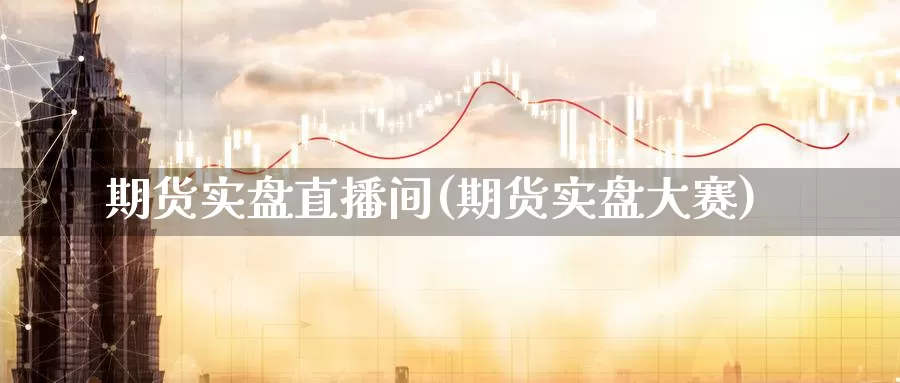 期货实盘直播间(期货实盘大赛)_https://www.szfzlp.com_期货开户_第1张