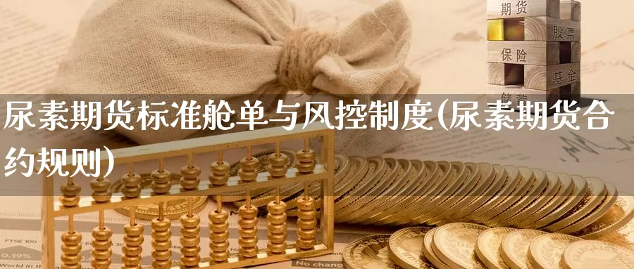 尿素期货标准舱单与风控制度(尿素期货合约规则)_https://www.szfzlp.com_期货行情_第1张