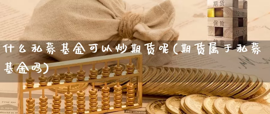 什么私募基金可以炒期货呢(期货属于私募基金吗)_https://www.szfzlp.com_期货行情_第1张