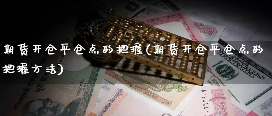 期货开仓平仓点的把握(期货开仓平仓点的把握方法)_https://www.szfzlp.com_期货开户_第1张