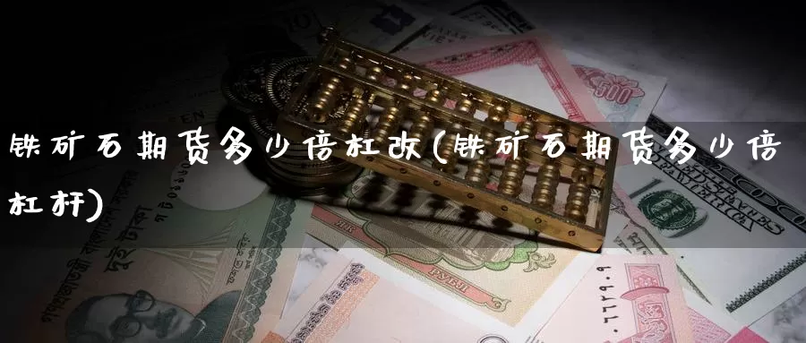 铁矿石期货多少倍杠改(铁矿石期货多少倍杠杆)_https://www.szfzlp.com_期货入门_第1张