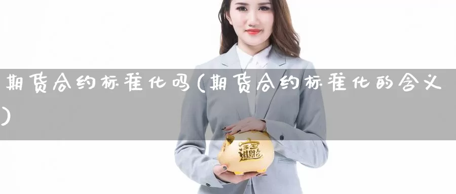 期货合约标准化吗(期货合约标准化的含义)_https://www.szfzlp.com_期货直播室_第1张