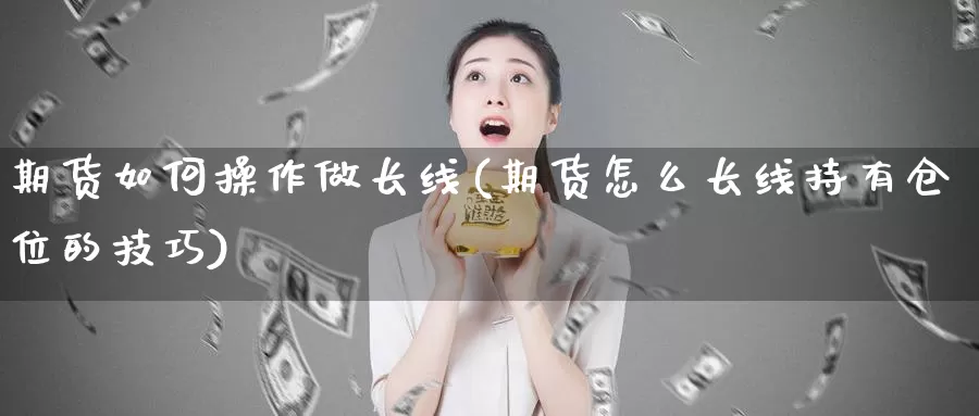 期货如何操作做长线(期货怎么长线持有仓位的技巧)_https://www.szfzlp.com_期货开户_第1张