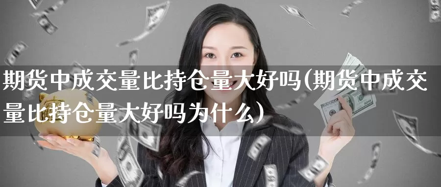 期货中成交量比持仓量大好吗(期货中成交量比持仓量大好吗为什么)_https://www.szfzlp.com_期货入门_第1张