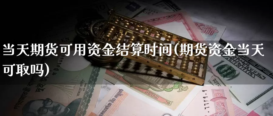 当天期货可用资金结算时间(期货资金当天可取吗)_https://www.szfzlp.com_期货行情_第1张