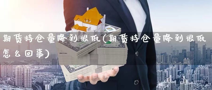 期货持仓量降到很低(期货持仓量降到很低怎么回事)_https://www.szfzlp.com_期货直播室_第1张