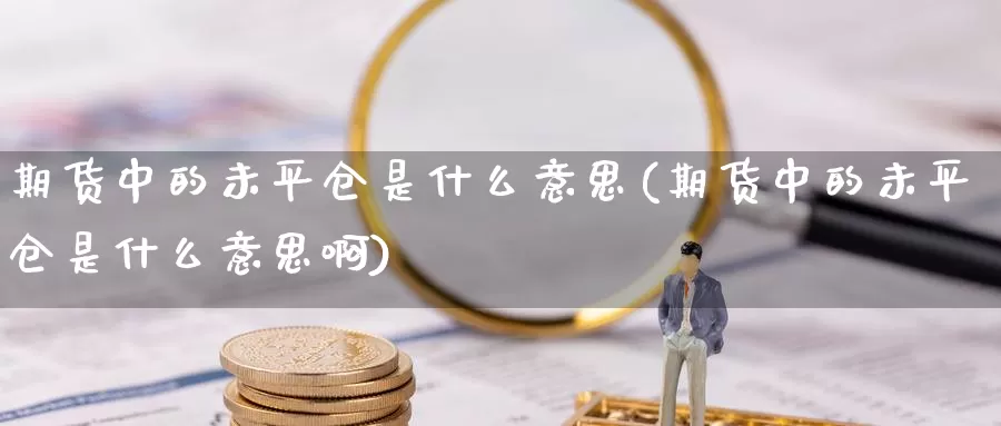 期货中的未平仓是什么意思(期货中的未平仓是什么意思啊)_https://www.szfzlp.com_期货入门_第1张