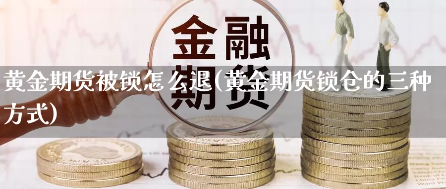 黄金期货被锁怎么退(黄金期货锁仓的三种方式)_https://www.szfzlp.com_期货直播室_第1张