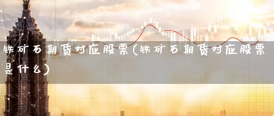 铁矿石期货对应股票(铁矿石期货对应股票是什么)_https://www.szfzlp.com_期货开户_第1张