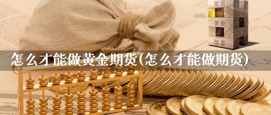 怎么才能做黄金期货(怎么才能做期货)_https://www.szfzlp.com_期货开户_第1张