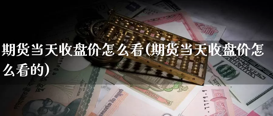 期货当天收盘价怎么看(期货当天收盘价怎么看的)_https://www.szfzlp.com_期货开户_第1张