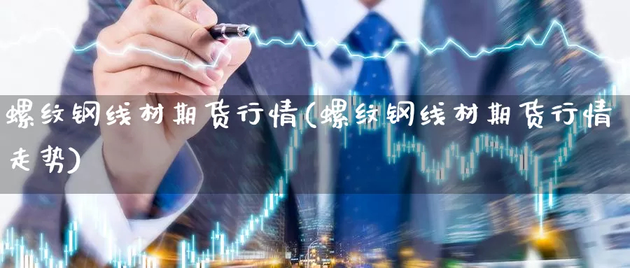 螺纹钢线材期货行情(螺纹钢线材期货行情走势)_https://www.szfzlp.com_期货入门_第1张