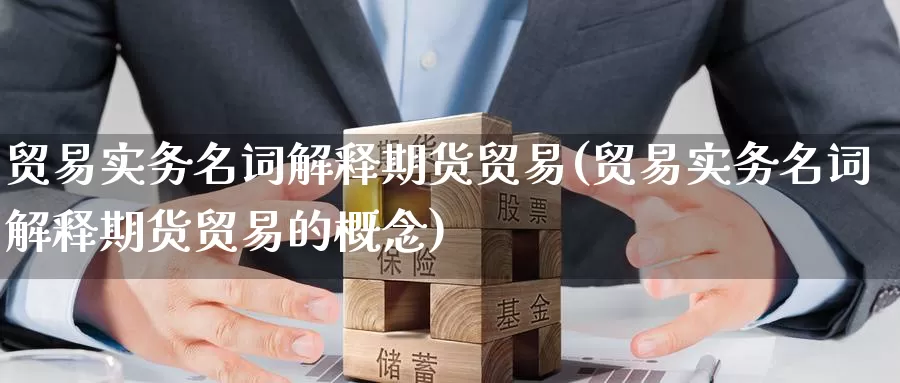 贸易实务名词解释期货贸易(贸易实务名词解释期货贸易的概念)_https://www.szfzlp.com_期货开户_第1张