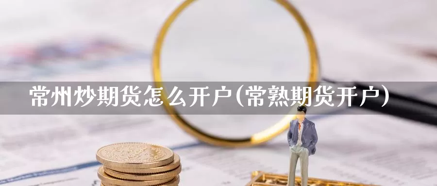 常州炒期货怎么开户(常熟期货开户)_https://www.szfzlp.com_期货开户_第1张