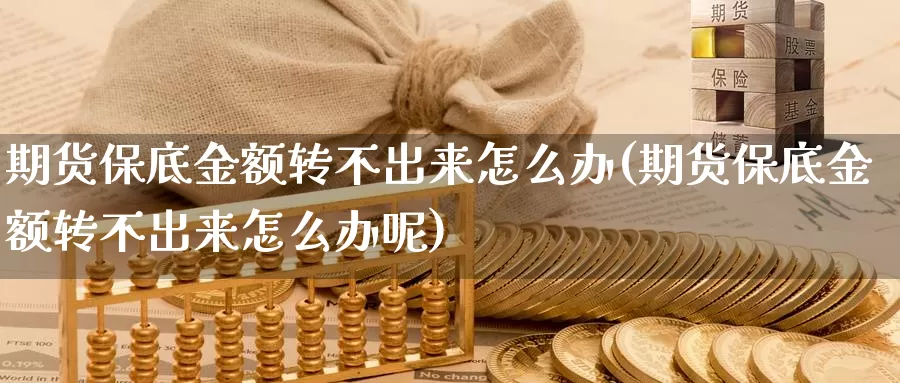 期货保底金额转不出来怎么办(期货保底金额转不出来怎么办呢)_https://www.szfzlp.com_期货行情_第1张