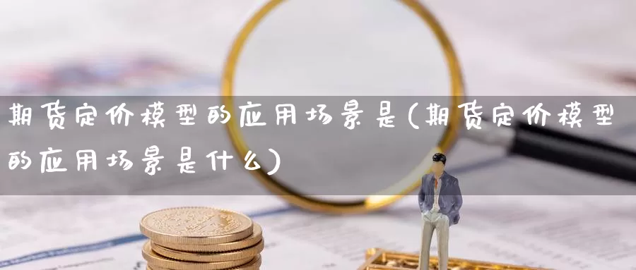 期货定价模型的应用场景是(期货定价模型的应用场景是什么)_https://www.szfzlp.com_期货入门_第1张