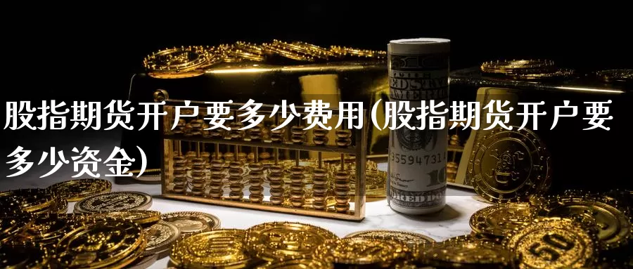 股指期货开户要多少费用(股指期货开户要多少资金)_https://www.szfzlp.com_期货入门_第1张