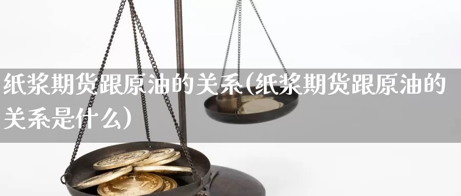 纸浆期货跟原油的关系(纸浆期货跟原油的关系是什么)_https://www.szfzlp.com_期货行情_第1张