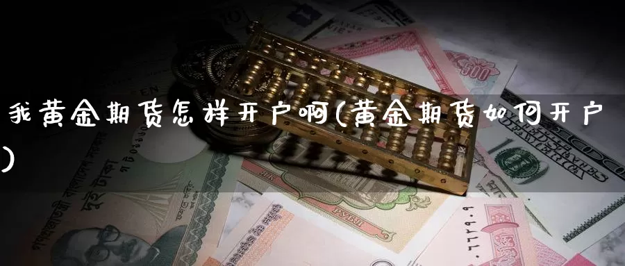 我黄金期货怎样开户啊(黄金期货如何开户)_https://www.szfzlp.com_期货行情_第1张