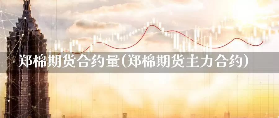 郑棉期货合约量(郑棉期货主力合约)_https://www.szfzlp.com_期货开户_第1张