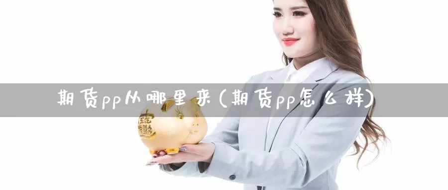 期货pp从哪里来(期货pp怎么样)_https://www.szfzlp.com_期货行情_第1张