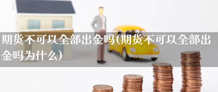 期货不可以全部出金吗(期货不可以全部出金吗为什么)_https://www.szfzlp.com_期货开户_第1张