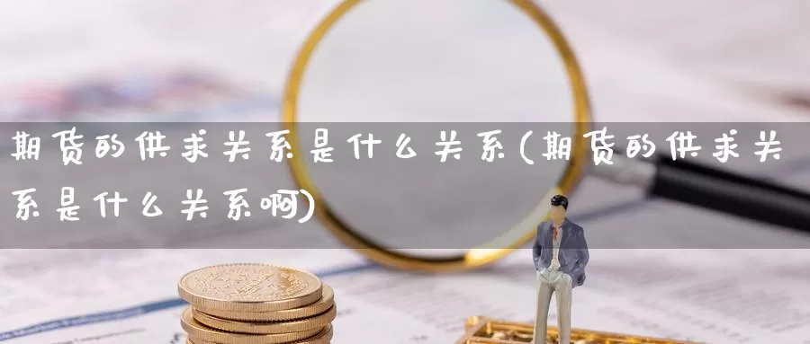 期货的供求关系是什么关系(期货的供求关系是什么关系啊)_https://www.szfzlp.com_期货开户_第1张