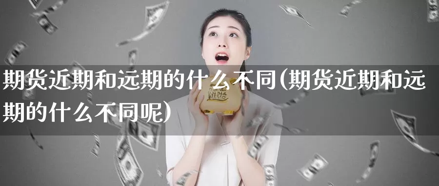 期货近期和远期的什么不同(期货近期和远期的什么不同呢)_https://www.szfzlp.com_期货行情_第1张