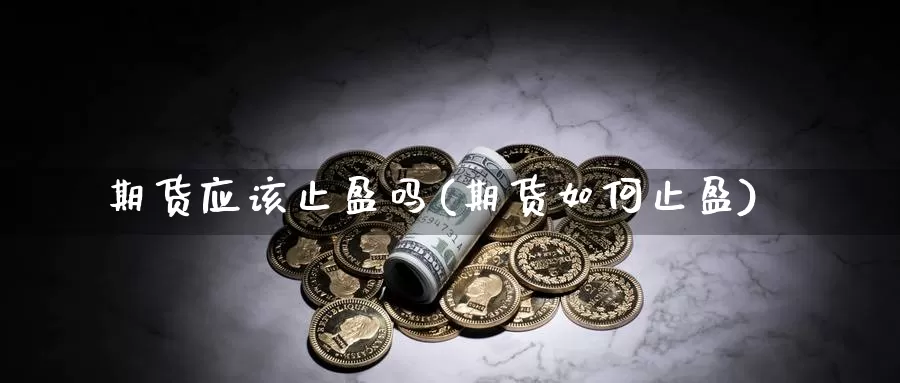 期货应该止盈吗(期货如何止盈)_https://www.szfzlp.com_期货开户_第1张