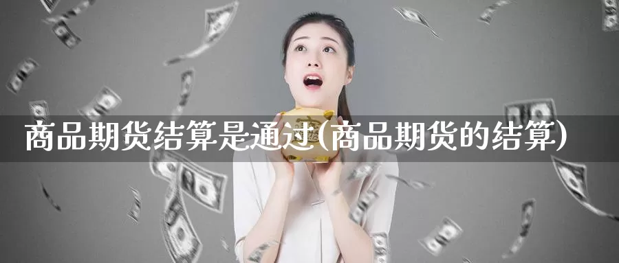 商品期货结算是通过(商品期货的结算)_https://www.szfzlp.com_期货行情_第1张