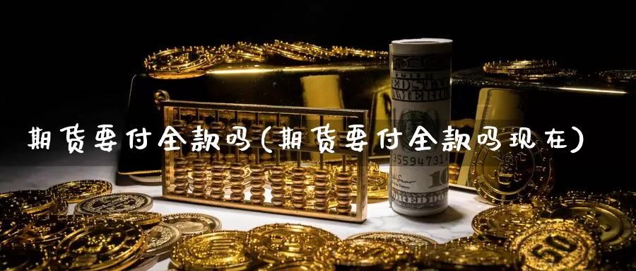 期货要付全款吗(期货要付全款吗现在)_https://www.szfzlp.com_期货开户_第1张