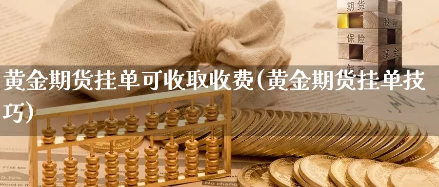 黄金期货挂单可收取收费(黄金期货挂单技巧)_https://www.szfzlp.com_期货入门_第1张