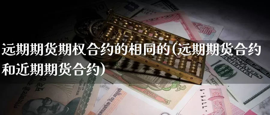 远期期货期权合约的相同的(远期期货合约和近期期货合约)_https://www.szfzlp.com_期货入门_第1张