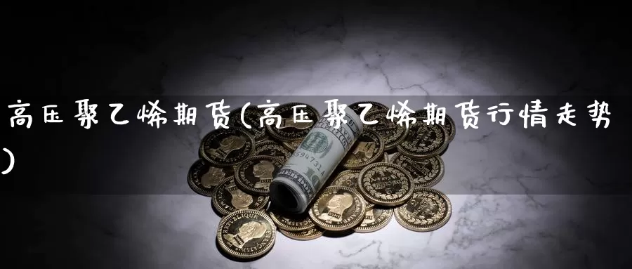 高压聚乙烯期货(高压聚乙烯期货行情走势)_https://www.szfzlp.com_期货开户_第1张