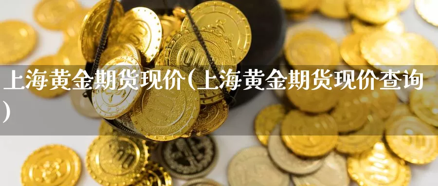 上海黄金期货现价(上海黄金期货现价查询)_https://www.szfzlp.com_期货入门_第1张