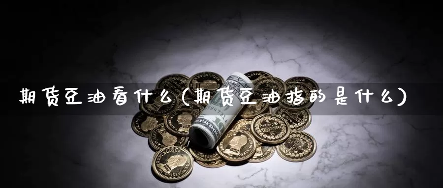 期货豆油看什么(期货豆油指的是什么)_https://www.szfzlp.com_期货入门_第1张