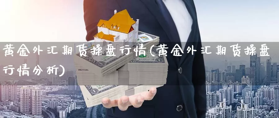 黄金外汇期货操盘行情(黄金外汇期货操盘行情分析)_https://www.szfzlp.com_期货开户_第1张