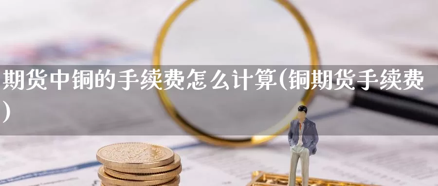 期货中铜的手续费怎么计算(铜期货手续费)_https://www.szfzlp.com_期货直播室_第1张