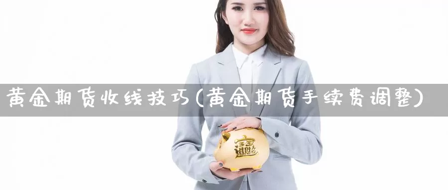 黄金期货收线技巧(黄金期货手续费调整)_https://www.szfzlp.com_期货行情_第1张